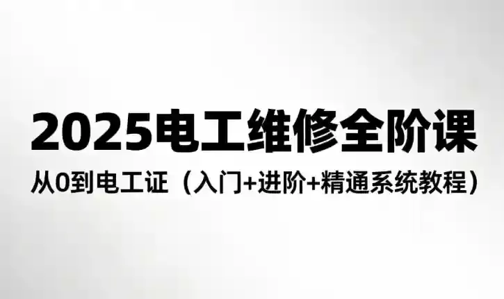 2025电工维修全阶课程：从0到电工证（入门+进阶+精通系统教程）